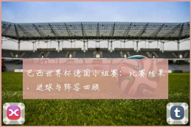 巴西世界杯德国小组赛：比赛结果、进球与阵容回顾