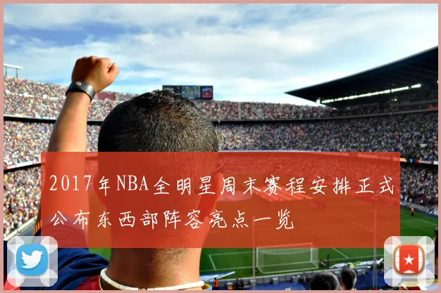 2017年NBA全明星周末赛程安排正式公布东西部阵容亮点一览