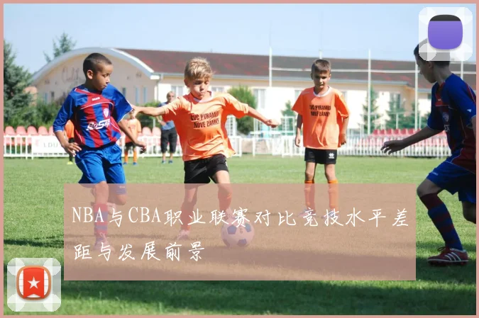 NBA与CBA职业联赛对比竞技水平差距与发展前景