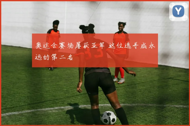 奥运会赛场屡获亚军 这位选手成永远的第二名