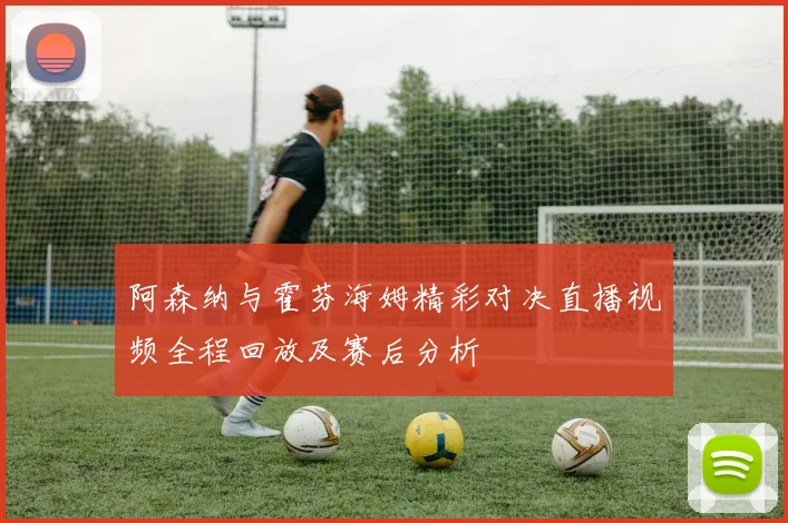 阿森纳与霍芬海姆精彩对决直播视频全程回放及赛后分析
