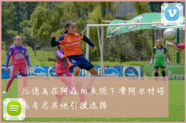 厄德高在阿森纳表现下滑阿尔特塔或考虑其他引援选择