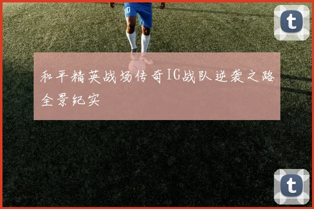 和平精英战场传奇IG战队逆袭之路全景纪实