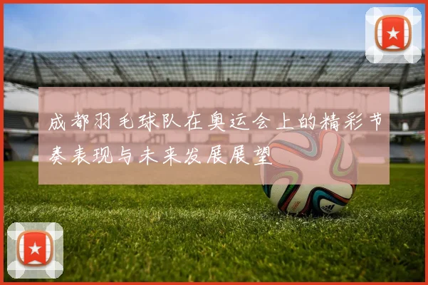 成都羽毛球队在奥运会上的精彩节奏表现与未来发展展望