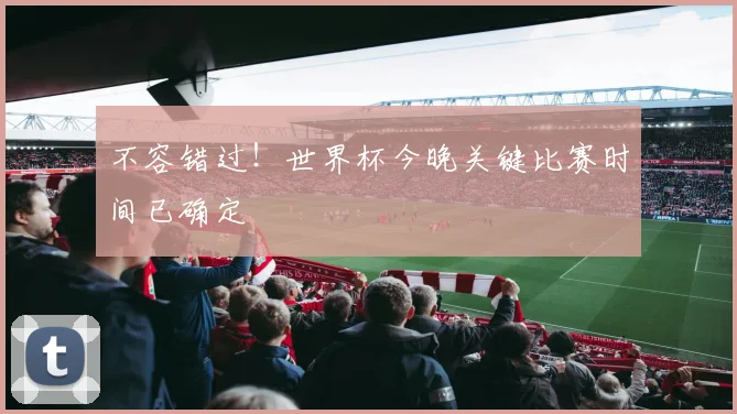 不容错过！世界杯今晚关键比赛时间已确定