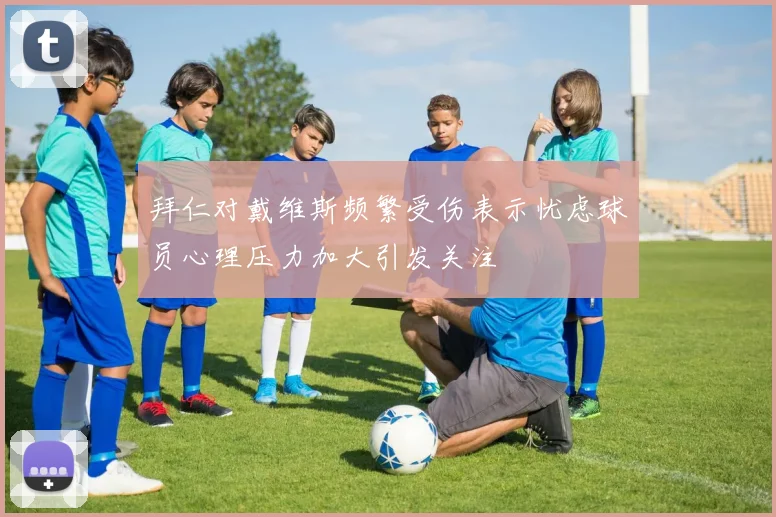 拜仁对戴维斯频繁受伤表示忧虑球员心理压力加大引发关注