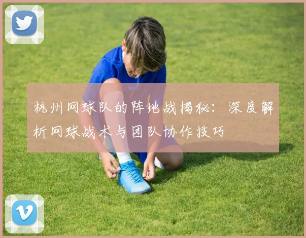 杭州网球队的阵地战揭秘：深度解析网球战术与团队协作技巧