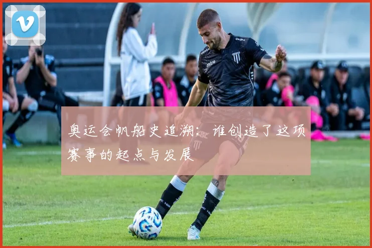 奥运会帆船史追溯：谁创造了这项赛事的起点与发展