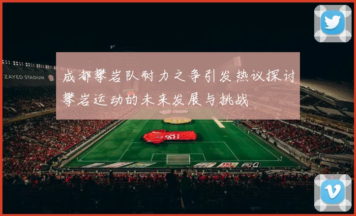 成都攀岩队耐力之争引发热议探讨攀岩运动的未来发展与挑战