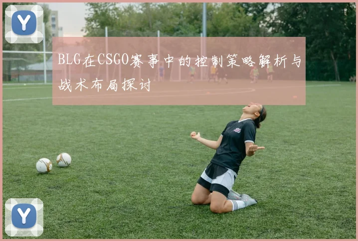 BLG在CSGO赛事中的控制策略解析与战术布局探讨