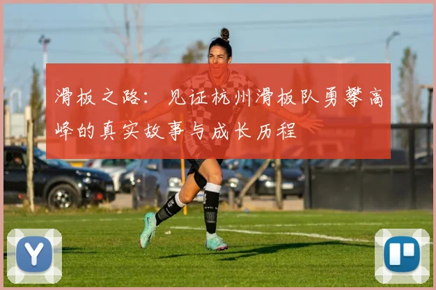 滑板之路：见证杭州滑板队勇攀高峰的真实故事与成长历程