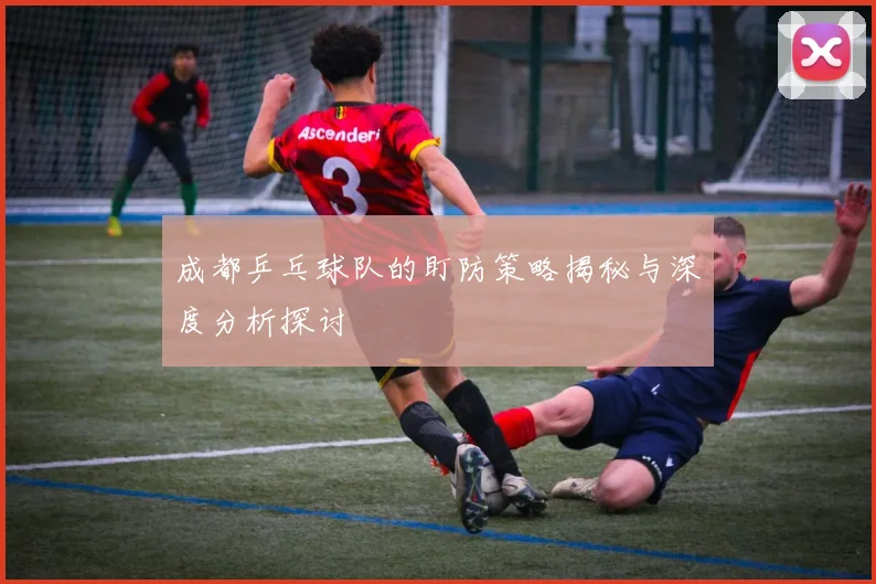 成都乒乓球队的盯防策略揭秘与深度分析探讨