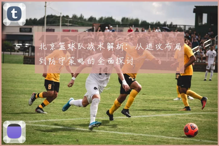 北京篮球队战术解析：从进攻布局到防守策略的全面探讨