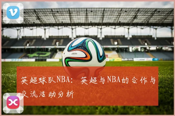 英超球队NBA：英超与NBA的合作与交流活动分析