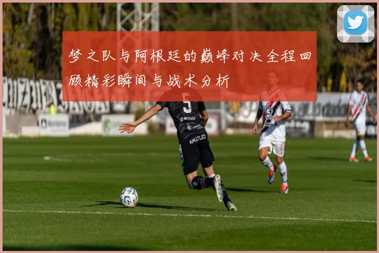 梦之队与阿根廷的巅峰对决全程回顾精彩瞬间与战术分析