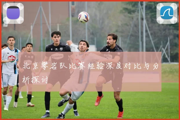 北京攀岩队比赛经验深度对比与分析探讨
